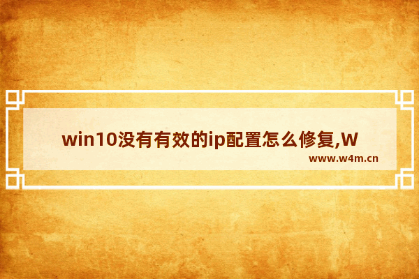 win10没有有效的ip配置怎么修复,Win10没有有效的ip配置是什么意思