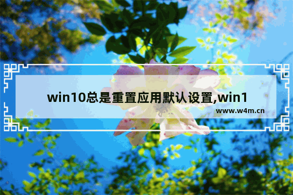 win10总是重置应用默认设置,win10怎么重置应用程序