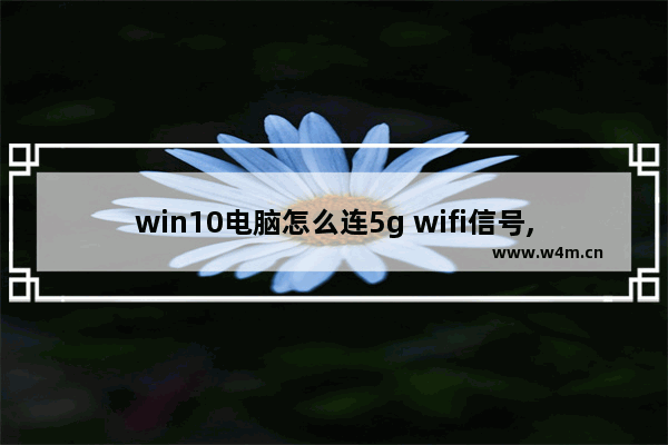 win10电脑怎么连5g wifi信号,win10怎么连接5g网络