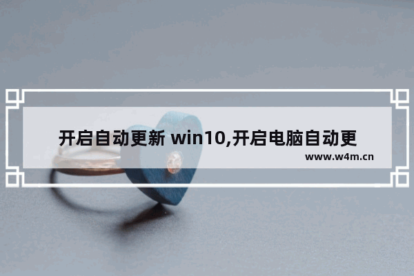 开启自动更新 win10,开启电脑自动更新win10