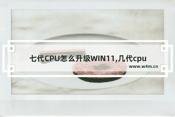 七代CPU怎么升级WIN11,几代cpu支持win11