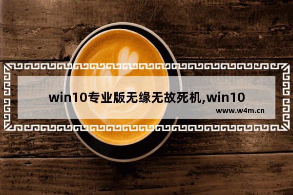 win10专业版无缘无故死机,win10 更新 卡死