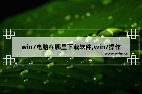 win7电脑在哪里下载软件,win7操作系统在哪里下载