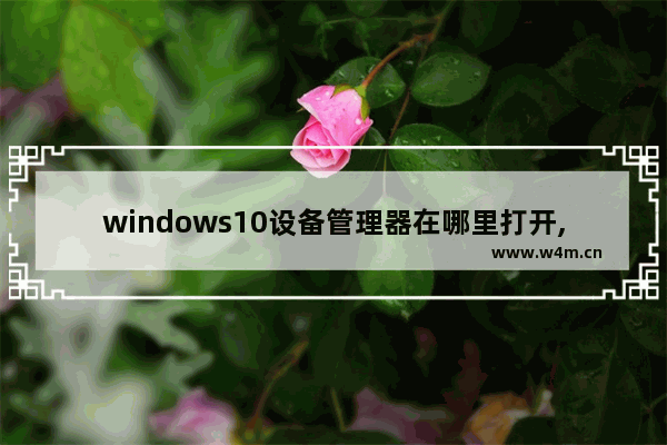 windows10设备管理器在哪里打开,win10怎么打开设备管理器啊