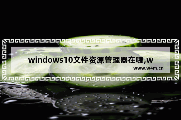 windows10文件资源管理器在哪,windows资源管理器视图在哪里