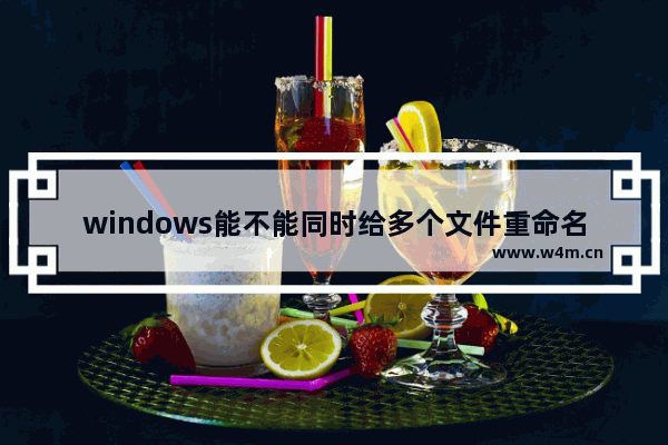 windows能不能同时给多个文件重命名,如何给多个文件同时重命名