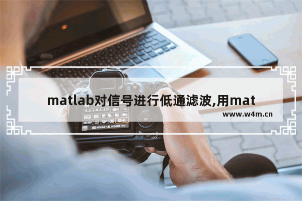 matlab对信号进行低通滤波,用matlab设计低通滤波器论文