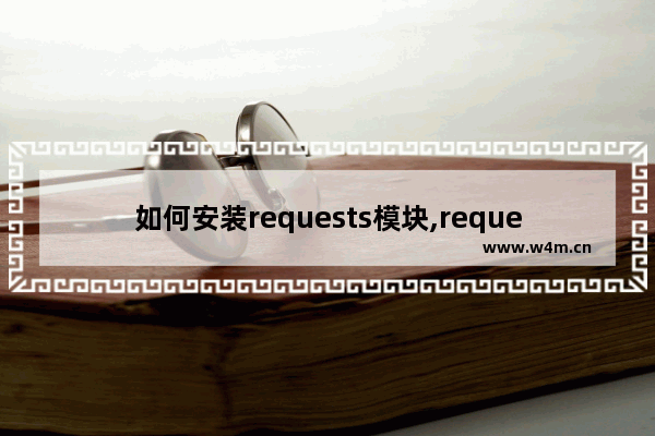 如何安装requests模块,requests库的安装