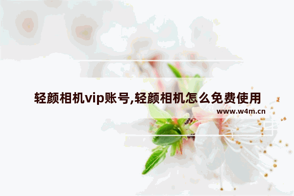 轻颜相机vip账号,轻颜相机怎么免费使用vip