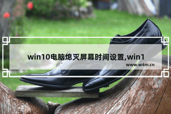 win10电脑熄灭屏幕时间设置,win10调熄屏时间