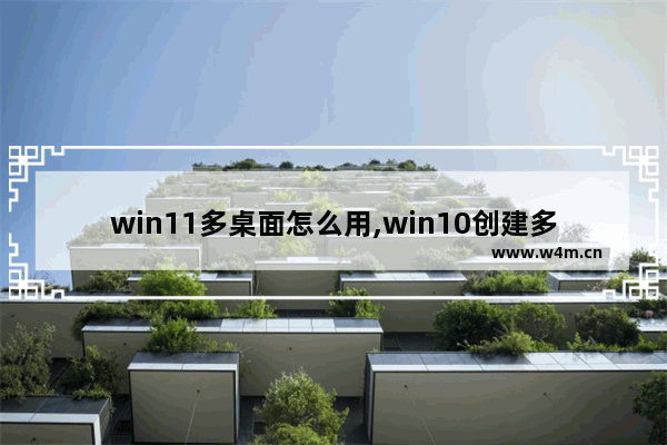 win11多桌面怎么用,win10创建多个桌面