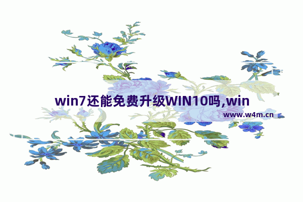 win7还能免费升级WIN10吗,win7怎么升级win10还免费吗_1