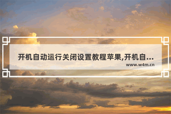 开机自动运行关闭设置教程苹果,开机自动运行关闭设置教程下载