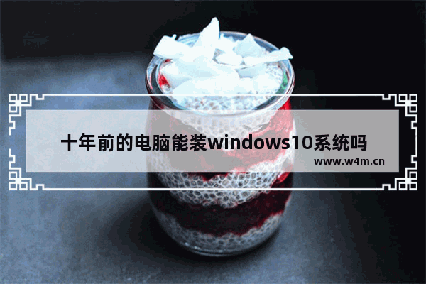 十年前的电脑能装windows10系统吗,老电脑能装win 10系统吗