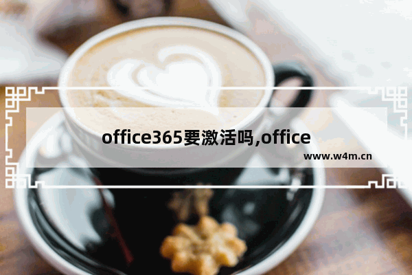 office365要激活吗,office365为什么激活不了