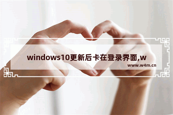 windows10更新后卡在登录界面,win10更新完卡在登录界面