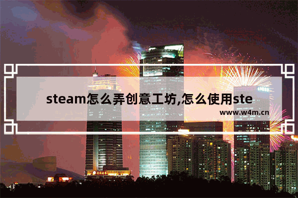 steam怎么弄创意工坊,怎么使用steam的创意工坊