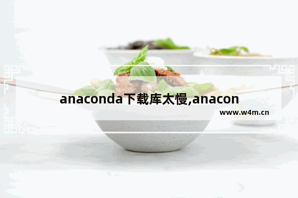 anaconda下载库太慢,anaconda运行慢