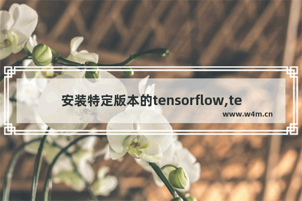 安装特定版本的tensorflow,tensorflow哪个版本最流行