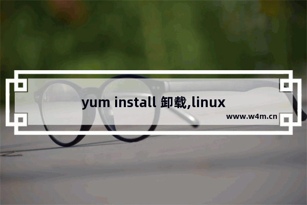 yum install 卸载,linux卸载软件包命令