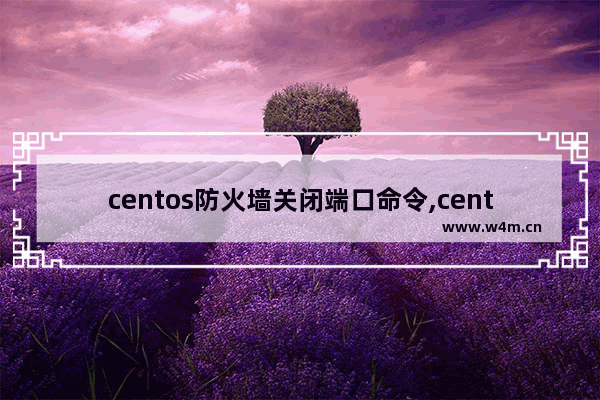 centos防火墙关闭端口命令,centos7防火墙关闭了依然不能访问端口