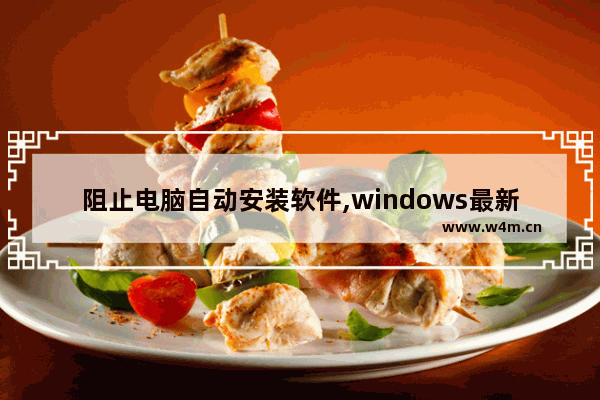 阻止电脑自动安装软件,windows最新版本,阻止电脑自动安装软件,windows最新版本怎么办