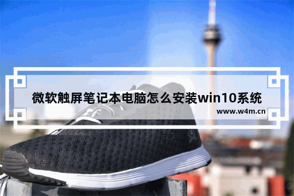 微软触屏笔记本电脑怎么安装win10系统 微软触屏笔记本电脑安装Win10操作步骤