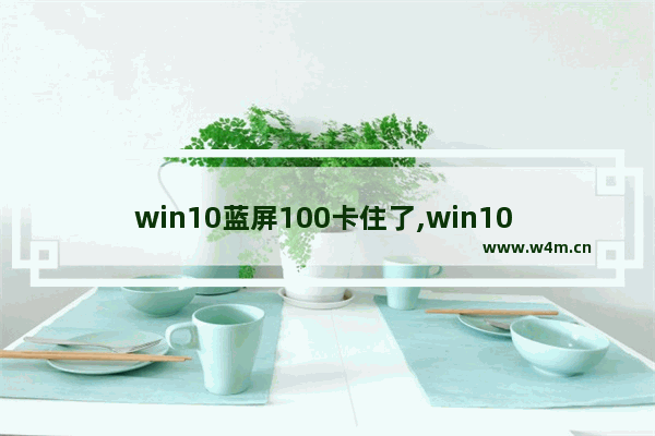 win10蓝屏100卡住了,win10 1909蓝屏死机