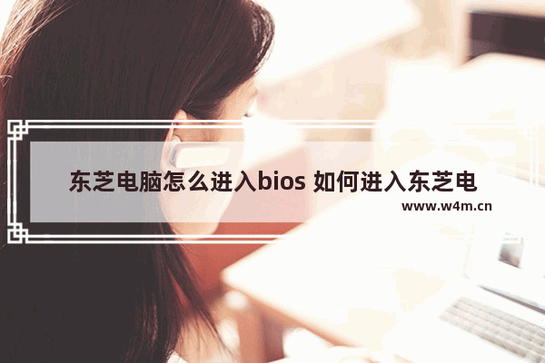 东芝电脑怎么进入bios 如何进入东芝电脑的BIOS设置