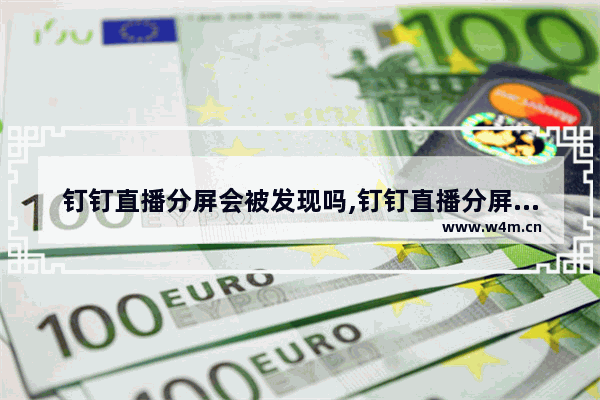 钉钉直播分屏会被发现吗,钉钉直播分屏会被发现吗还有分屏是都干啥会显示吗