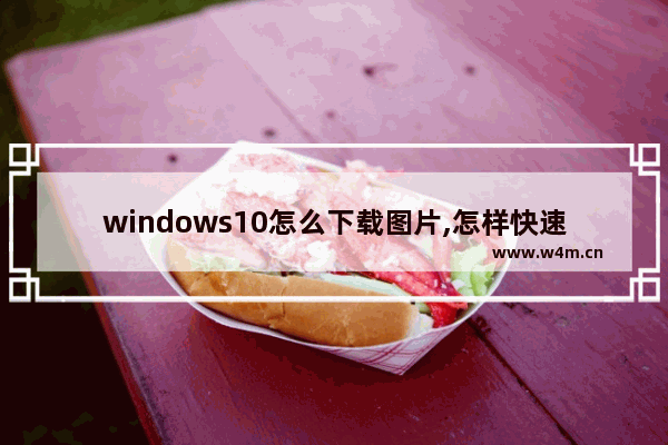 windows10怎么下载图片,怎样快速下载网页上的所有图片