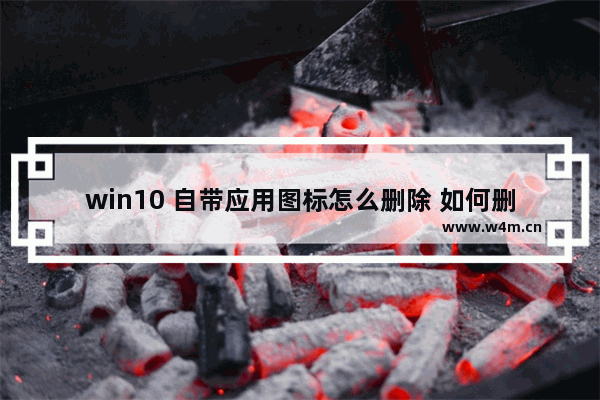 win10 自带应用图标怎么删除 如何删除win10自带应用图标