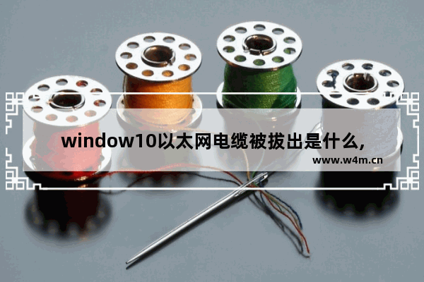 window10以太网电缆被拔出是什么,windows10以太网显示网络电缆被拔出