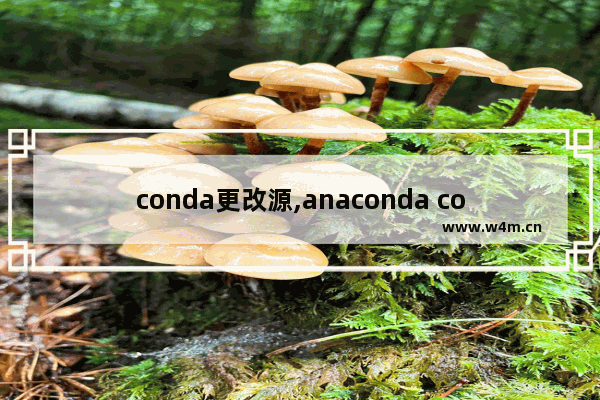 conda更改源,anaconda conda命令怎么用