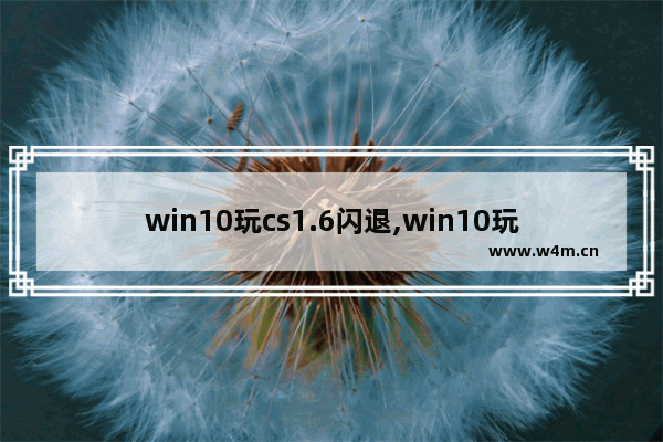 win10玩cs1.6闪退,win10玩lol闪退