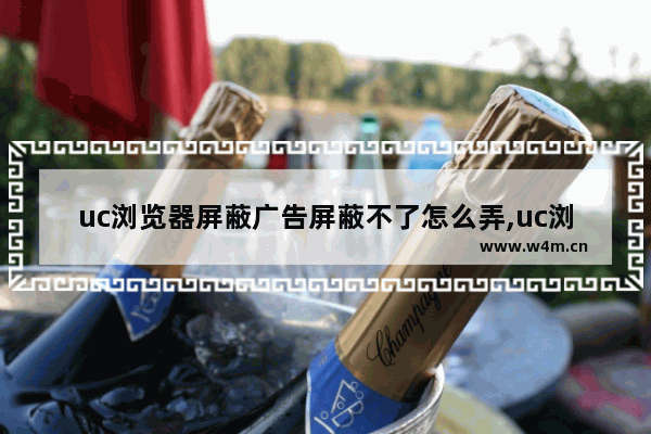 uc浏览器屏蔽广告屏蔽不了怎么弄,uc浏览器屏蔽网站广告