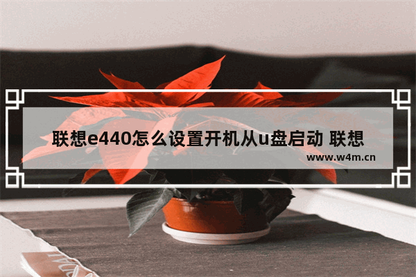 联想e440怎么设置开机从u盘启动 联想E440如何设置从U盘启动