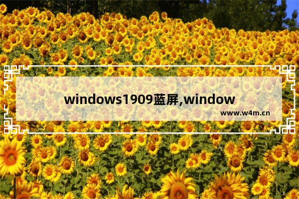 windows1909蓝屏,windows101909版本蓝屏