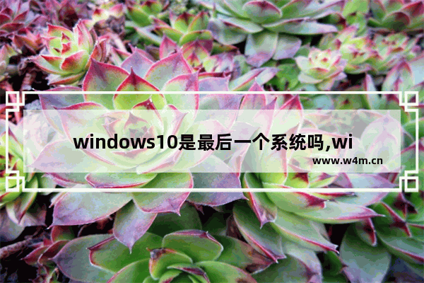 windows10是最后一个系统吗,win10是最后一个Windows系统