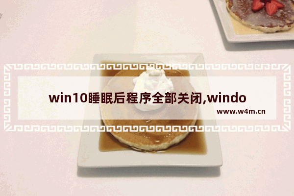 win10睡眠后程序全部关闭,windows10关闭休眠会怎么样