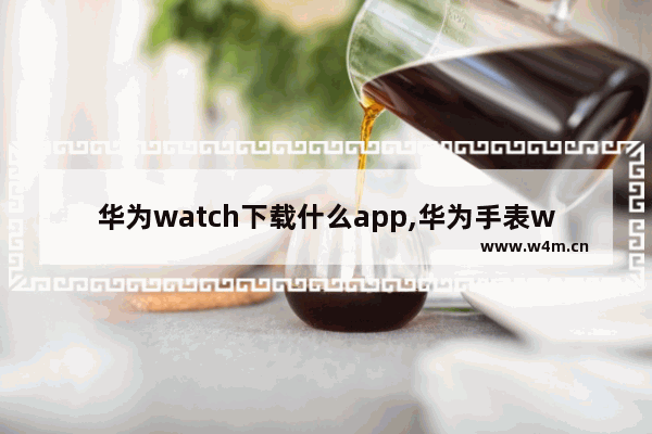 华为watch下载什么app,华为手表watchapp下载