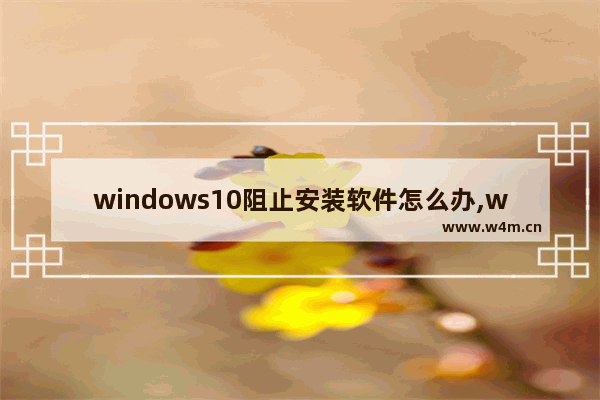 windows10阻止安装软件怎么办,win10系统下载软件总被阻止怎么办