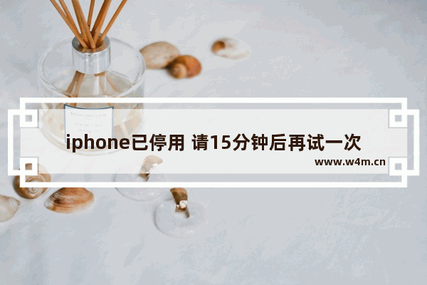 iphone已停用 请15分钟后再试一次,苹果手机显示iphone已停用请15分钟后再试