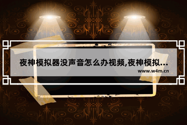 夜神模拟器没声音怎么办视频,夜神模拟器没声音怎么办苹果手机