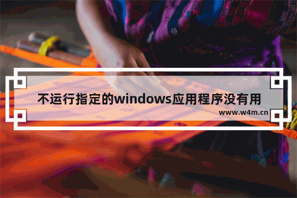 不运行指定的windows应用程序没有用,win10操作系统当前的配置不能运行此应用程序