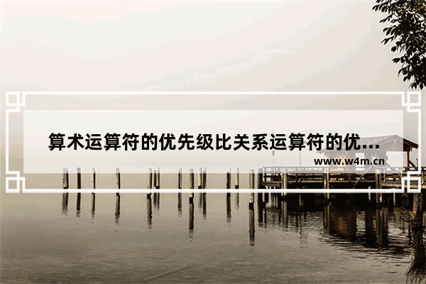 算术运算符的优先级比关系运算符的优先级,以下关于运算符优先级比较