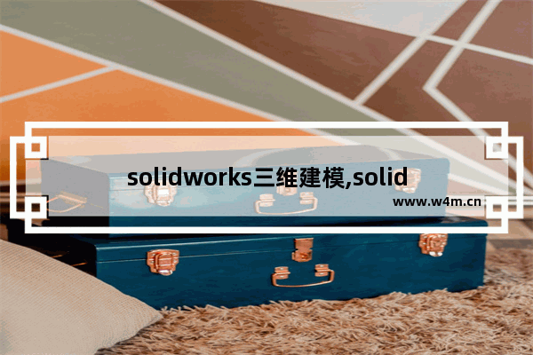 solidworks三维建模,solid works编程