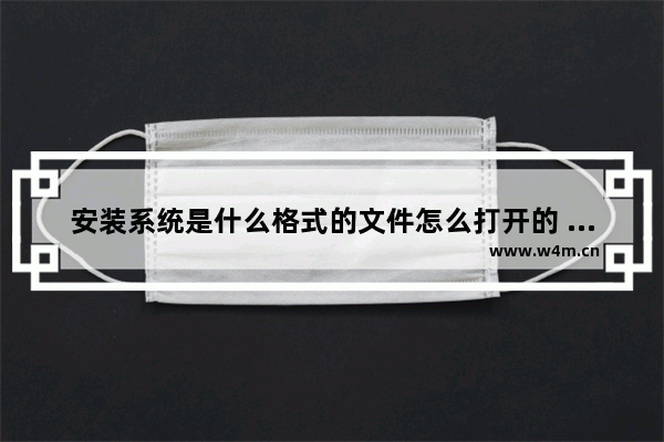 安装系统是什么格式的文件怎么打开的 打开系统安装文件的方式及格式是什么？