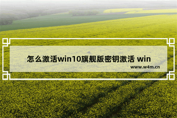 怎么激活win10旗舰版密钥激活 win10旗舰版密钥如何激活