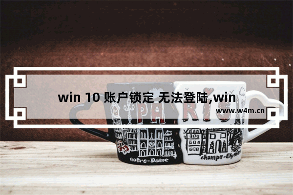 win 10 账户锁定 无法登陆,windows10账户已锁定且无法登录